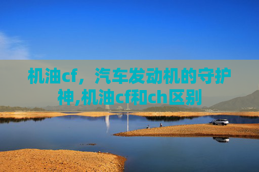 机油cf，汽车发动机的守护神,机油cf和ch区别