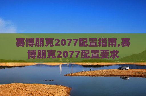 赛博朋克2077配置指南,赛博朋克2077配置要求
