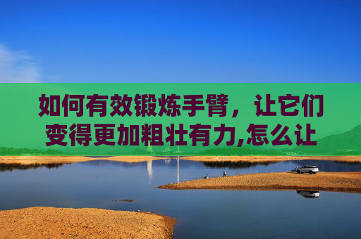 如何有效锻炼手臂，让它们变得更加粗壮有力,怎么让手臂变粗壮