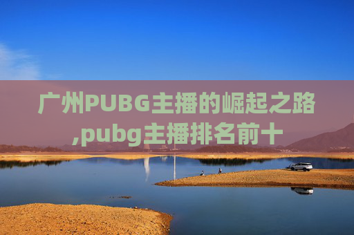 广州PUBG主播的崛起之路,pubg主播排名前十
