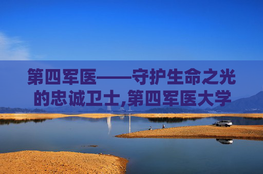 第四军医——守护生命之光的忠诚卫士,第四军医大学