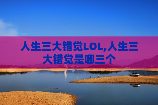 人生三大错觉LOL,人生三大错觉是哪三个
