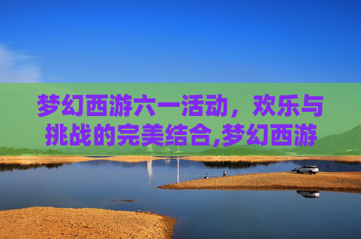 梦幻西游六一活动，欢乐与挑战的完美结合,梦幻西游六一活动奖励