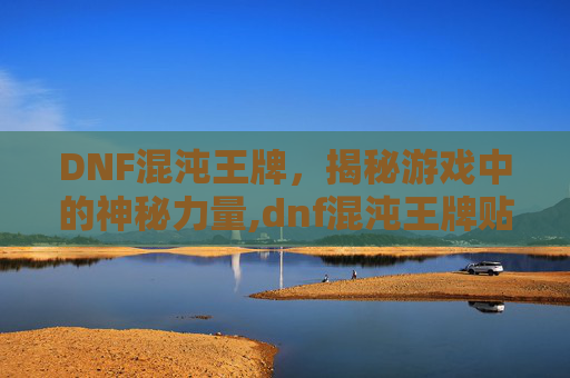 DNF混沌王牌，揭秘游戏中的神秘力量,dnf混沌王牌贴吧