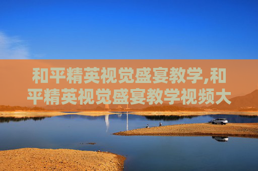 和平精英视觉盛宴教学,和平精英视觉盛宴教学视频大全