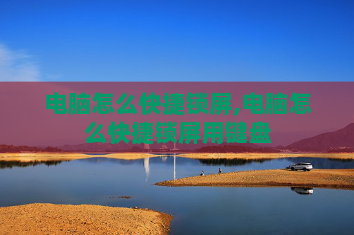 电脑怎么快捷锁屏,电脑怎么快捷锁屏用键盘