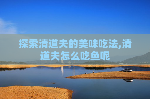 探索清道夫的美味吃法,清道夫怎么吃鱼呢