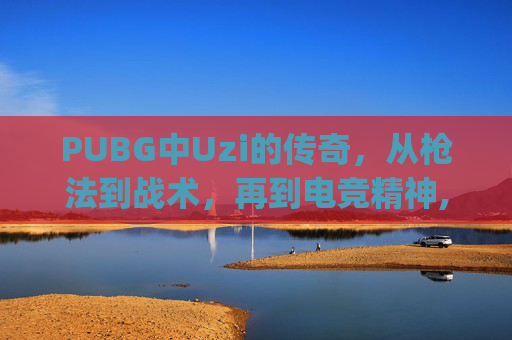 PUBG中Uzi的传奇，从枪法到战术，再到电竞精神,pubg卡密室