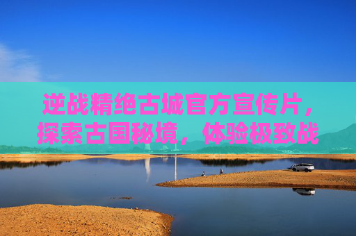 逆战精绝古城官方宣传片，探索古国秘境，体验极致战斗,逆战精绝古城详细信息