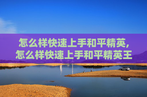 怎么样快速上手和平精英,怎么样快速上手和平精英王牌