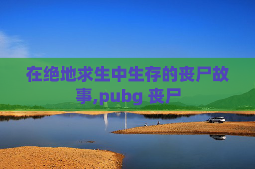 在绝地求生中生存的丧尸故事,pubg 丧尸