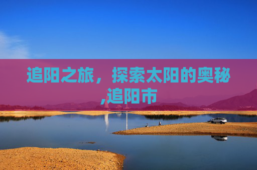 追阳之旅，探索太阳的奥秘,追阳市