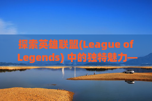 探索英雄联盟(League of Legends) 中的独特魅力——无英雄皮肤的游戏体验,lol没英雄的皮肤怎么办