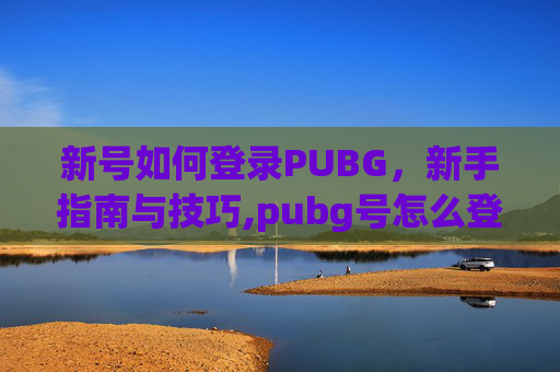 新号如何登录PUBG，新手指南与技巧,pubg号怎么登录