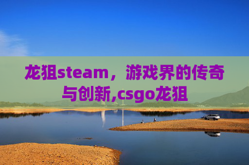 龙狙steam，游戏界的传奇与创新,csgo龙狙