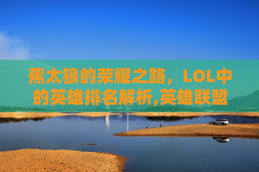 蕉太狼的荣耀之路，LOL中的英雄排名解析,英雄联盟蕉太狼在哪个队