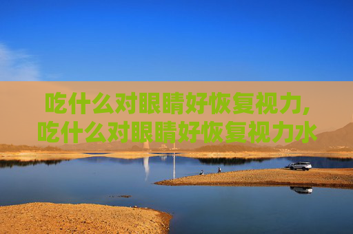 吃什么对眼睛好恢复视力,吃什么对眼睛好恢复视力水果