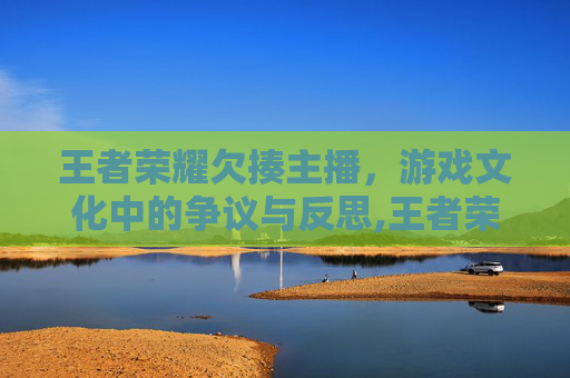 王者荣耀欠揍主播，游戏文化中的争议与反思,王者荣耀欠揍主播名字