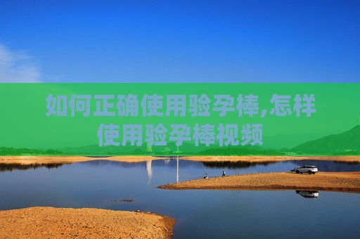 如何正确使用验孕棒,怎样使用验孕棒视频