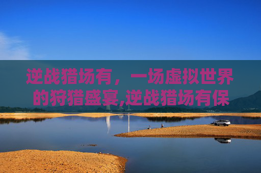 逆战猎场有，一场虚拟世界的狩猎盛宴,逆战猎场有保底吗
