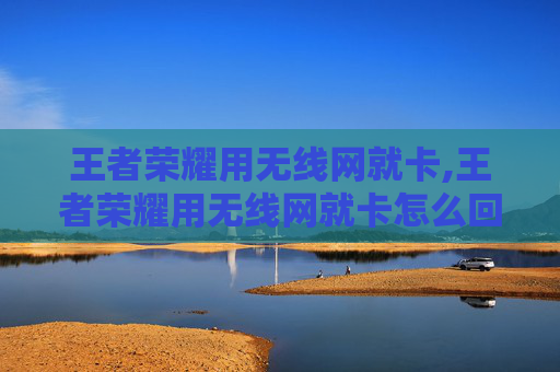 王者荣耀用无线网就卡,王者荣耀用无线网就卡怎么回事