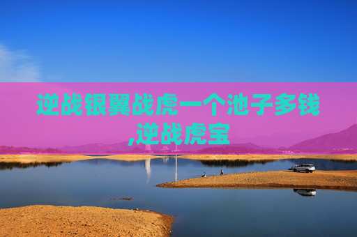 逆战银翼战虎一个池子多钱,逆战虎宝