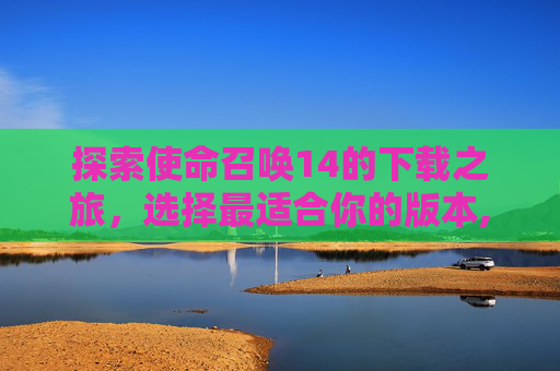 探索使命召唤14的下载之旅，选择最适合你的版本,使命召唤14哪个平台下载