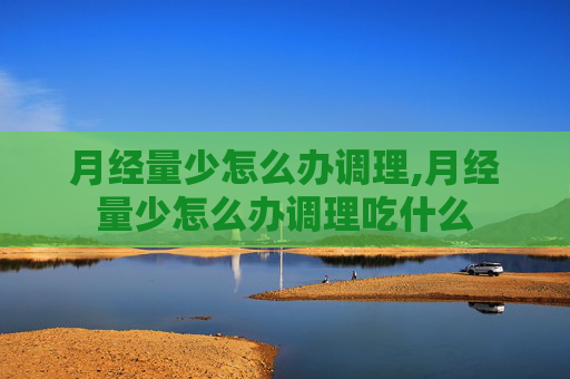 月经量少怎么办调理,月经量少怎么办调理吃什么 月经量少怎么办调理,月经量少怎么办调理吃什么