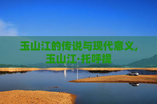 玉山江的传说与现代意义,玉山江·托呼提 玉山江的传说与现代意义,玉山江·托呼提