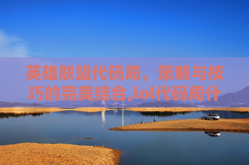 英雄联盟代码局,策略与技巧的完美结合,lol代码局什么意思 英雄联盟代码局,策略与技巧的完美结合,lol代码局什么意思