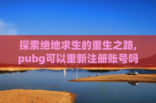 探索绝地求生的重生之路,pubg可以重新注册账号吗 探索绝地求生的重生之路,pubg可以重新注册账号吗