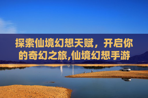 探索仙境幻想天赋,开启你的奇幻之旅,仙境幻想手游攻略 探索仙境幻想天赋,开启你的奇幻之旅,仙境幻想手游攻略