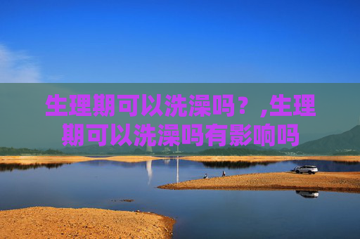 生理期可以洗澡吗?,生理期可以洗澡吗有影响吗 生理期可以洗澡吗?,生理期可以洗澡吗有影响吗