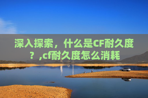 深入探索,什么是CF耐久度?,cf耐久度怎么消耗 深入探索,什么是CF耐久度?,cf耐久度怎么消耗
