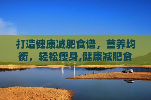 打造健康减肥食谱,营养均衡,轻松瘦身,健康减肥食谱一周瘦5斤 打造健康减肥食谱,营养均衡,轻松瘦身,健康减肥食谱一周瘦5斤