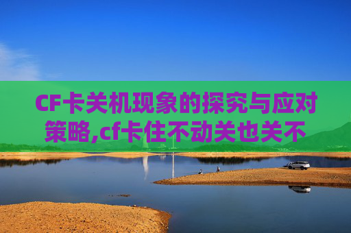 CF卡关机现象的探究与应对策略,cf卡住不动关也关不掉怎么办 CF卡关机现象的探究与应对策略,cf卡住不动关也关不掉怎么办