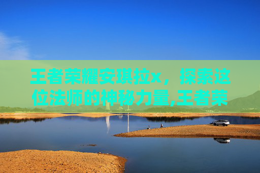 王者荣耀安琪拉x,探索这位法师的神秘力量,王者荣耀安琪拉新皮肤死亡 王者荣耀安琪拉x,探索这位法师的神秘力量,王者荣耀安琪拉新皮肤死亡