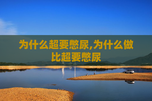 为什么超要憋尿,为什么做比超要憋尿