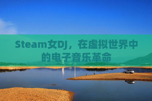 Steam女DJ,在虚拟世界中的电子音乐革命 Steam女DJ,在虚拟世界中的电子音乐革命