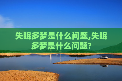 失眠多梦是什么问题,失眠多梦是什么问题? 失眠多梦是什么问题,失眠多梦是什么问题?