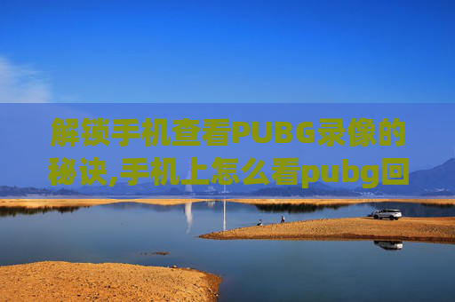 解锁手机查看PUBG录像的秘诀,手机上怎么看pubg回放 解锁手机查看PUBG录像的秘诀,手机上怎么看pubg回放