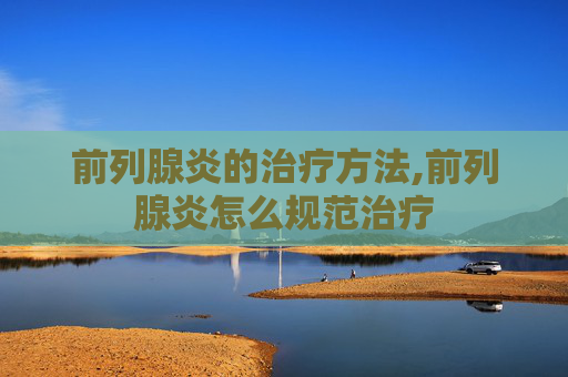 前列腺炎的治疗方法,前列腺炎怎么规范治疗 前列腺炎的治疗方法,前列腺炎怎么规范治疗