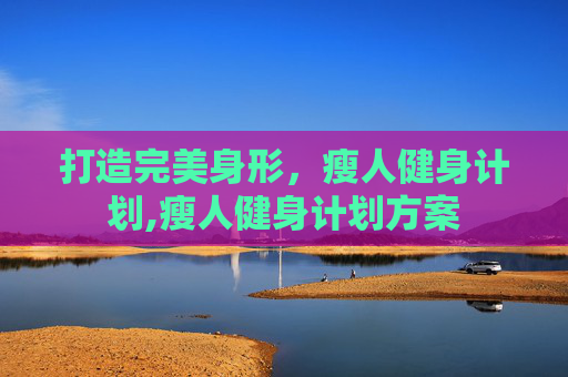 打造完美身形,瘦人健身计划,瘦人健身计划方案 打造完美身形,瘦人健身计划,瘦人健身计划方案