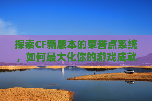 探索CF新版本的荣誉点系统,如何最大化你的游戏成就,cf新版本的荣誉点有什么用 探索CF新版本的荣誉点系统,如何最大化你的游戏成就,cf新版本的荣誉点有什么用