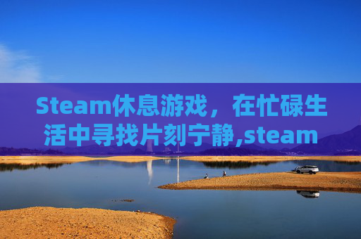 Steam休息游戏，在忙碌生活中寻找片刻宁静,steam上有什么休闲的游戏