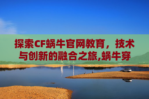 探索CF蜗牛官网教育，技术与创新的融合之旅,蜗牛穿越者手册怎么获得