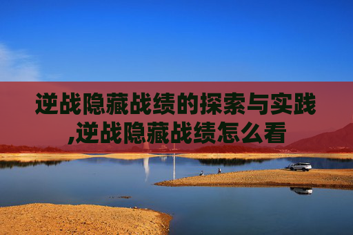 逆战隐藏战绩的探索与实践,逆战隐藏战绩怎么看 逆战隐藏战绩的探索与实践,逆战隐藏战绩怎么看
