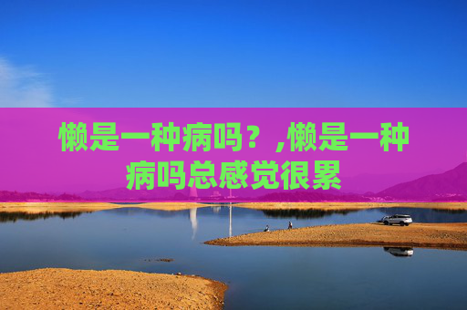 懒是一种病吗?,懒是一种病吗总感觉很累 懒是一种病吗?,懒是一种病吗总感觉很累