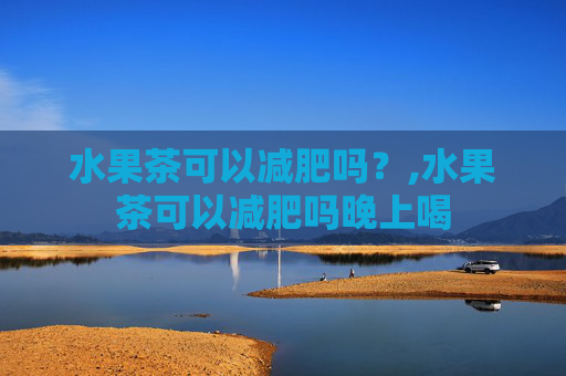水果茶可以减肥吗？,水果茶可以减肥吗晚上喝