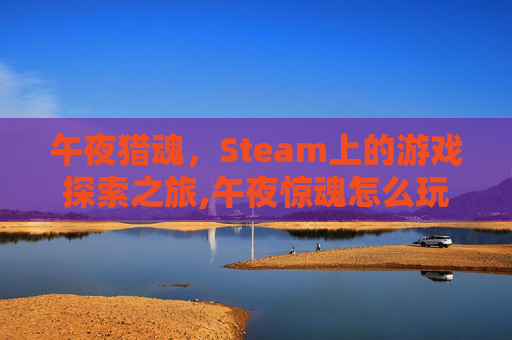 午夜猎魂,Steam上的游戏探索之旅,午夜惊魂怎么玩 午夜猎魂,Steam上的游戏探索之旅,午夜惊魂怎么玩